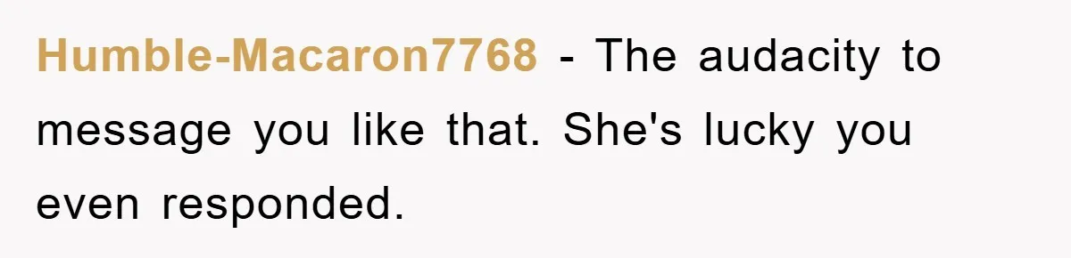 Humble-Macaron7768 − The audacity to message you like that. She's lucky you even responded.