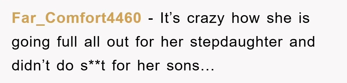 Far_Comfort4460 − It’s crazy how she is going full all out for her stepdaughter and didn’t do s**t for her sons…