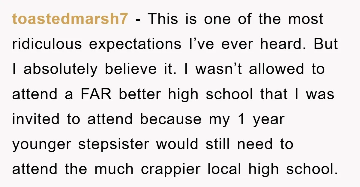 toastedmarsh7 − This is one of the most ridiculous expectations I’ve ever heard. But I absolutely believe it. I wasn’t allowed to attend a FAR better high school that I...