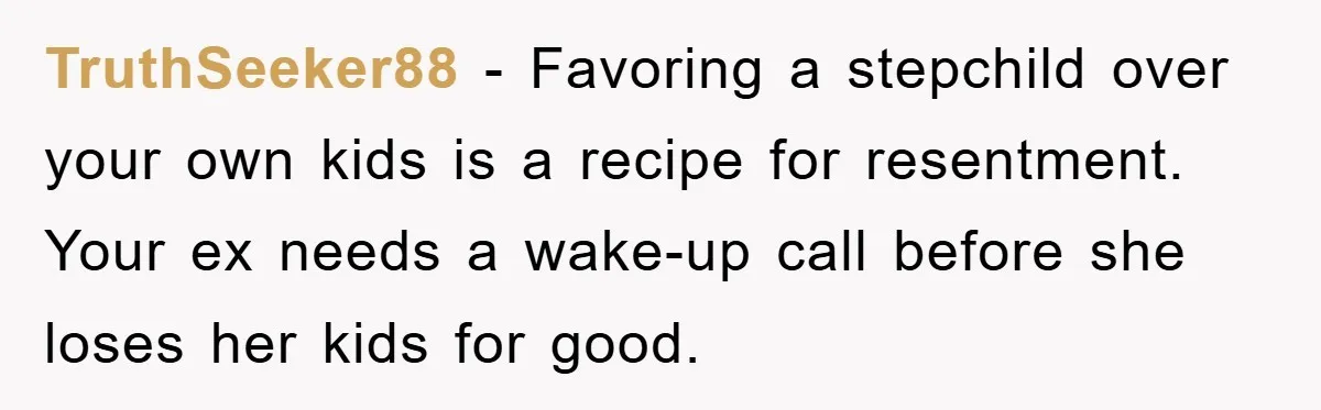 TruthSeeker88 − Favoring a stepchild over your own kids is a recipe for resentment. Your ex needs a wake-up call before she loses her kids for good.