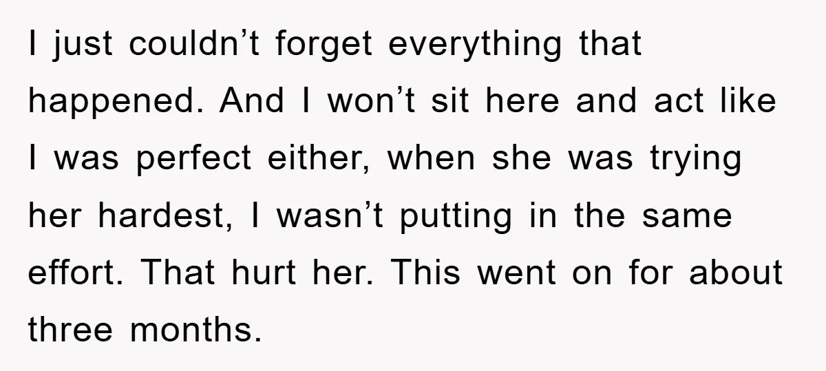 I just couldn’t forget everything that happened. And I won’t sit here and act like I was perfect either, when she was trying her hardest, I wasn’t putting in the...