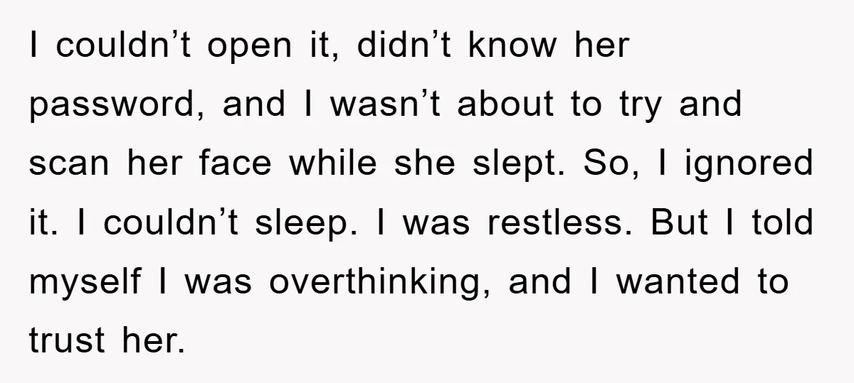 I couldn’t open it, didn’t know her password, and I wasn’t about to try and scan her face while she slept. So, I ignored it. I couldn’t sleep. I was...