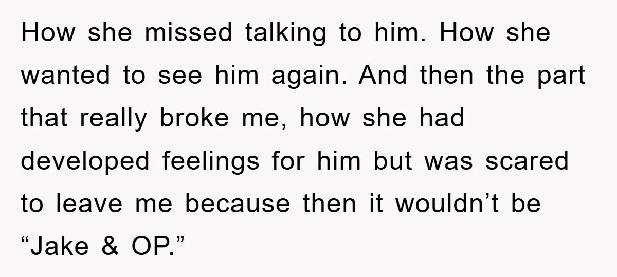How she missed talking to him. How she wanted to see him again. And then the part that really broke me, how she had developed feelings for him but was...