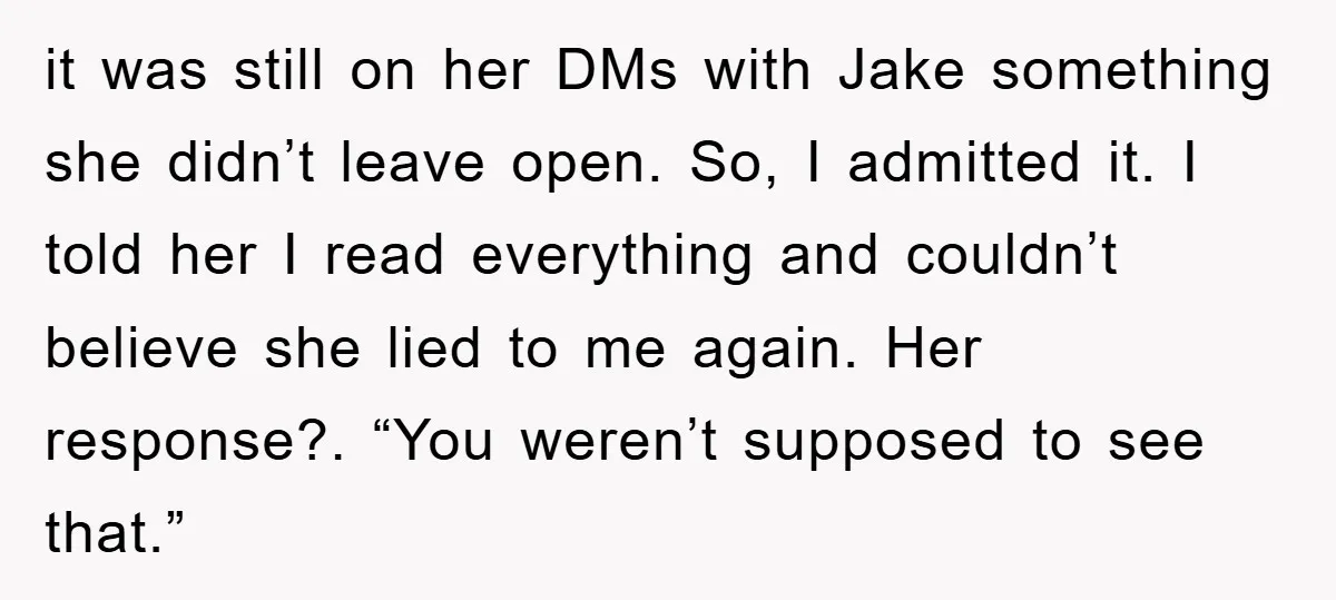 it was still on her DMs with Jake something she didn’t leave open. So, I admitted it. I told her I read everything and couldn’t believe she lied to me...