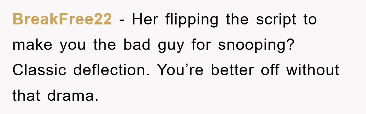 BreakFree22 − Her flipping the script to make you the bad guy for snooping? Classic deflection. You’re better off without that drama.