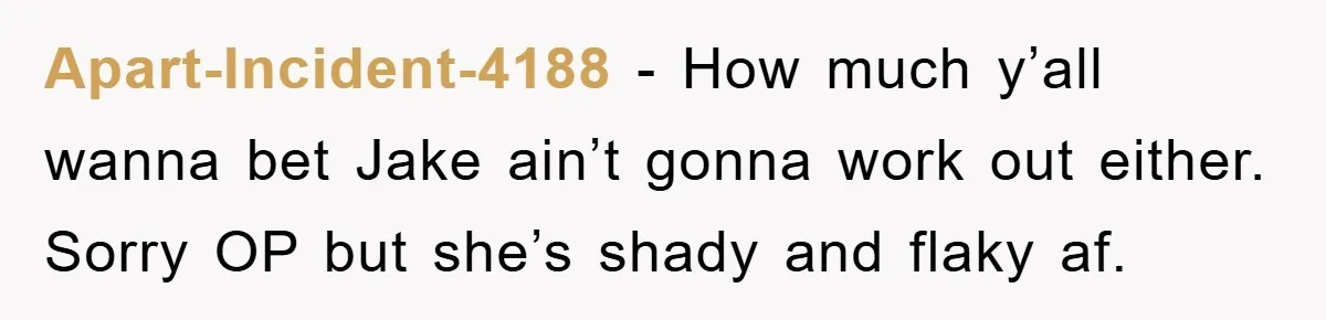 Apart-Incident-4188 − How much y’all wanna bet Jake ain’t gonna work out either. Sorry OP but she’s shady and flaky af.