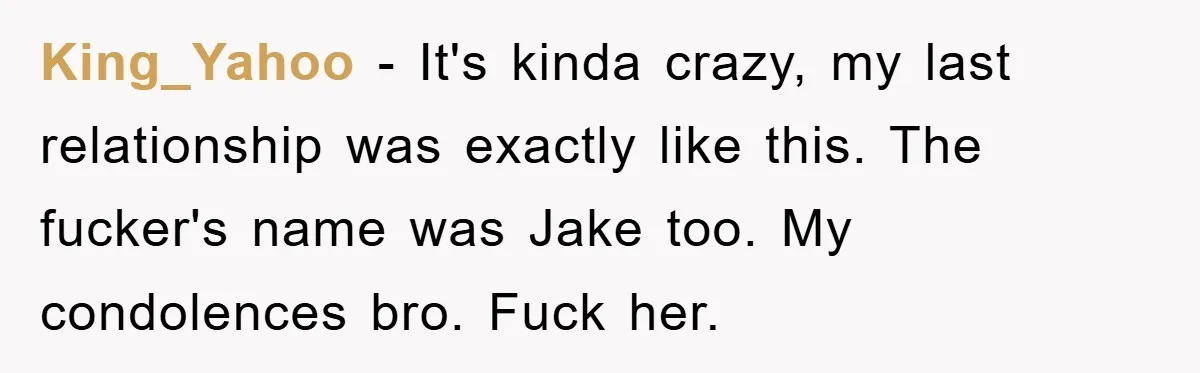 King_Yahoo − It's kinda crazy, my last relationship was exactly like this. The fucker's name was Jake too. My condolences bro. Fuck her.