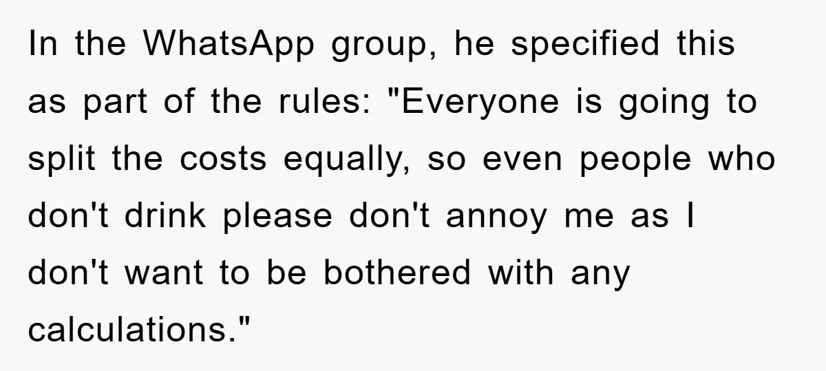 In the WhatsApp group, he specified this as part of the rules: "Everyone is going to split the costs equally, so even people who don't drink please don't annoy me...