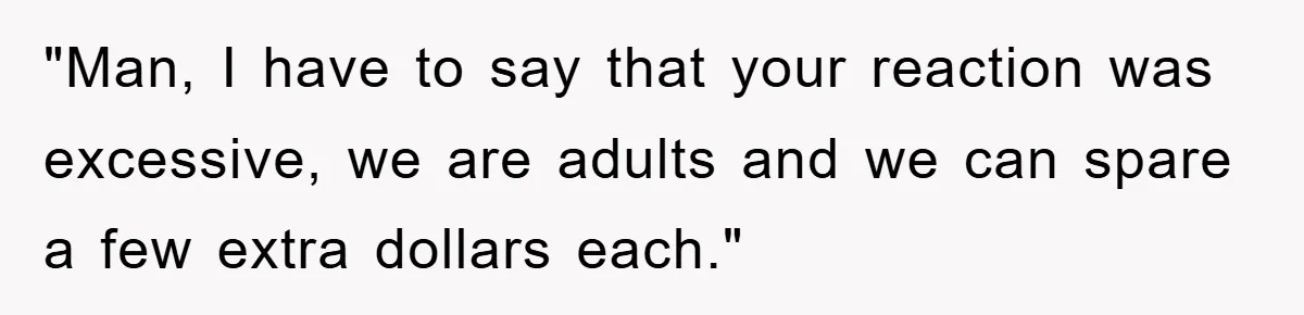 "Man, I have to say that your reaction was excessive, we are adults and we can spare a few extra dollars each."