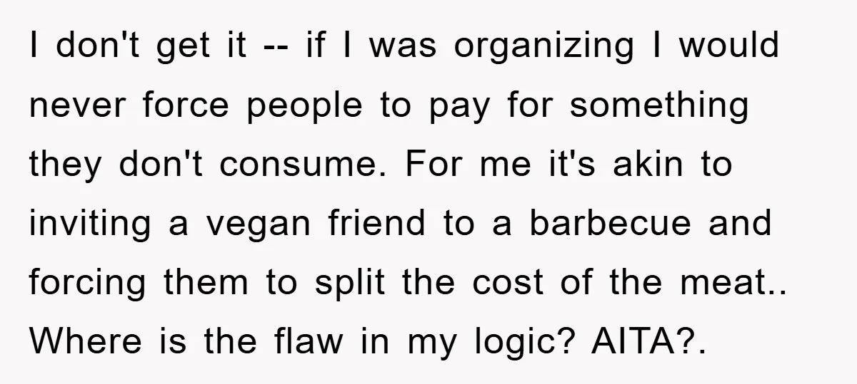 I don't get it -- if I was organizing I would never force people to pay for something they don't consume. For me it's akin to inviting a vegan friend...