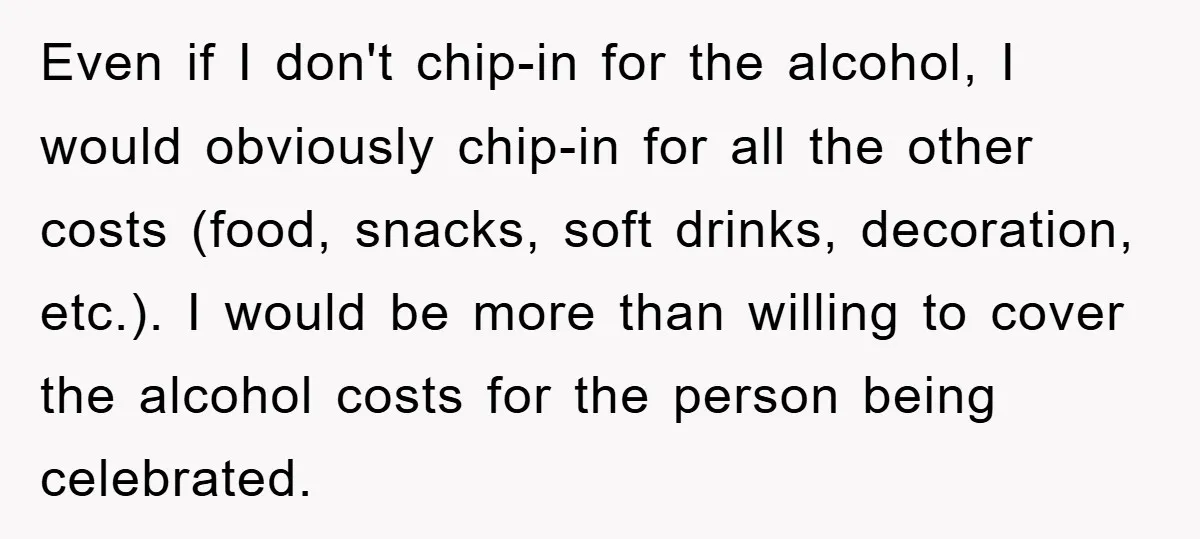 Even if I don't chip-in for the alcohol, I would obviously chip-in for all the other costs (food, snacks, soft drinks, decoration, etc.). I would be more than willing to...