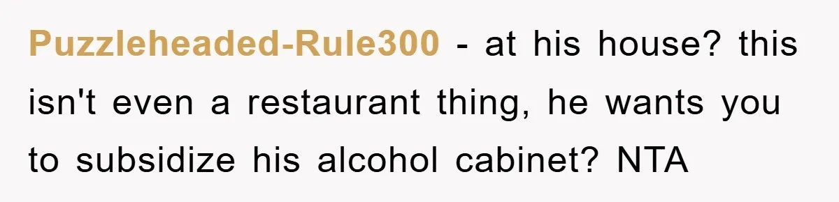 Puzzleheaded-Rule300 − at his house? this isn't even a restaurant thing, he wants you to subsidize his alcohol cabinet? NTA