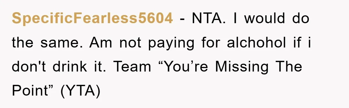 SpecificFearless5604 − NTA. I would do the same. Am not paying for alchohol if i don't drink it. Team “You’re Missing The Point” (YTA)
