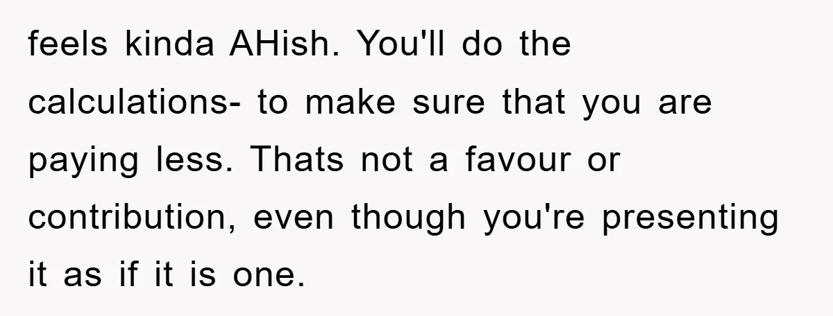 feels kinda AHish. You'll do the calculations- to make sure that you are paying less. Thats not a favour or contribution, even though you're presenting it as if it is...