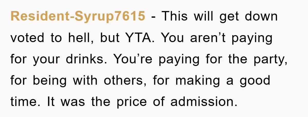 Resident-Syrup7615 − This will get down voted to hell, but YTA. You aren’t paying for your drinks. You’re paying for the party, for being with others, for making a good...