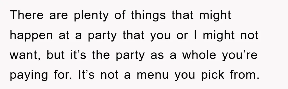 There are plenty of things that might happen at a party that you or I might not want, but it’s the party as a whole you’re paying for. It’s not...