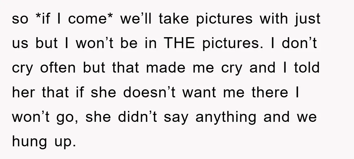 so *if I come* we’ll take pictures with just us but I won’t be in THE pictures. I don’t cry often but that made me cry and I told her...
