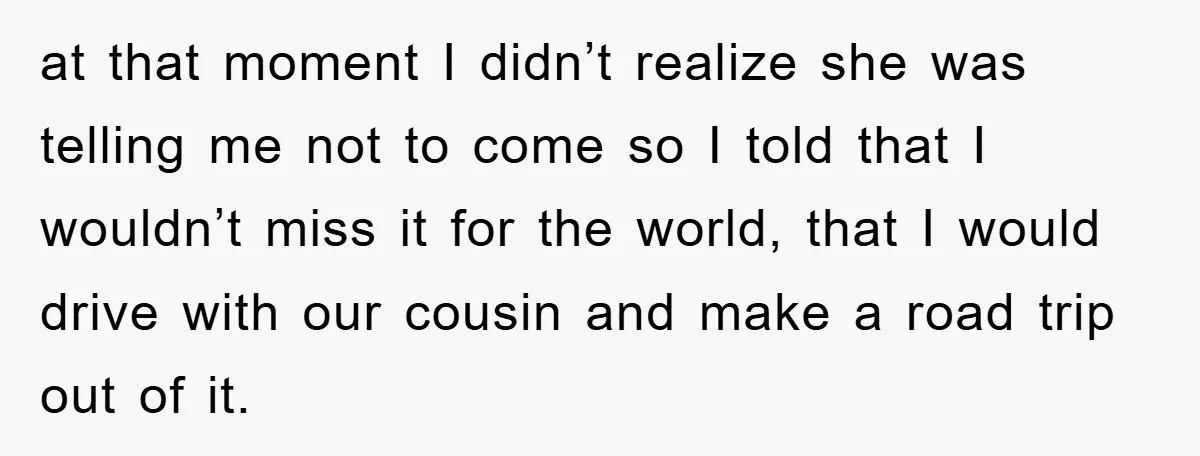 at that moment I didn’t realize she was telling me not to come so I told that I wouldn’t miss it for the world, that I would drive with our...