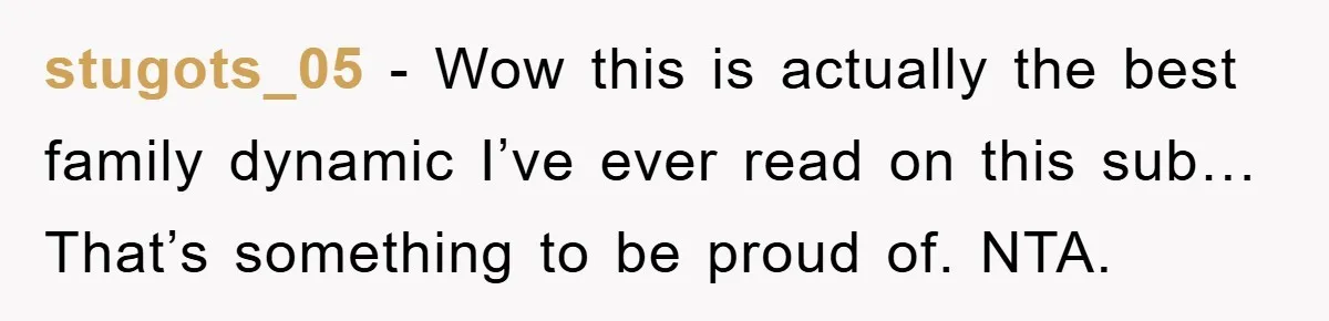 stugots_05 − Wow this is actually the best family dynamic I’ve ever read on this sub… That’s something to be proud of. NTA.