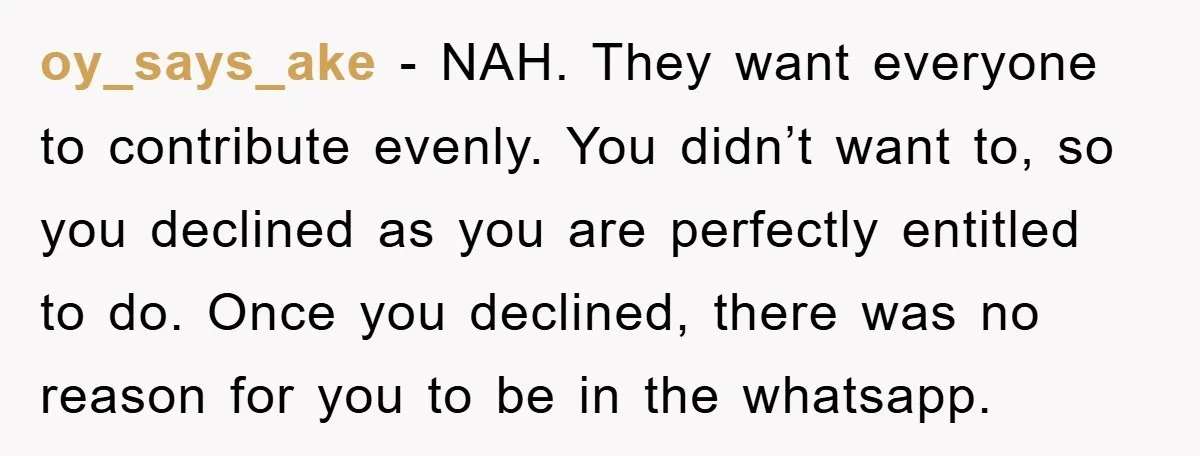 oy_says_ake − NAH. They want everyone to contribute evenly. You didn’t want to, so you declined as you are perfectly entitled to do. Once you declined, there was no reason...
