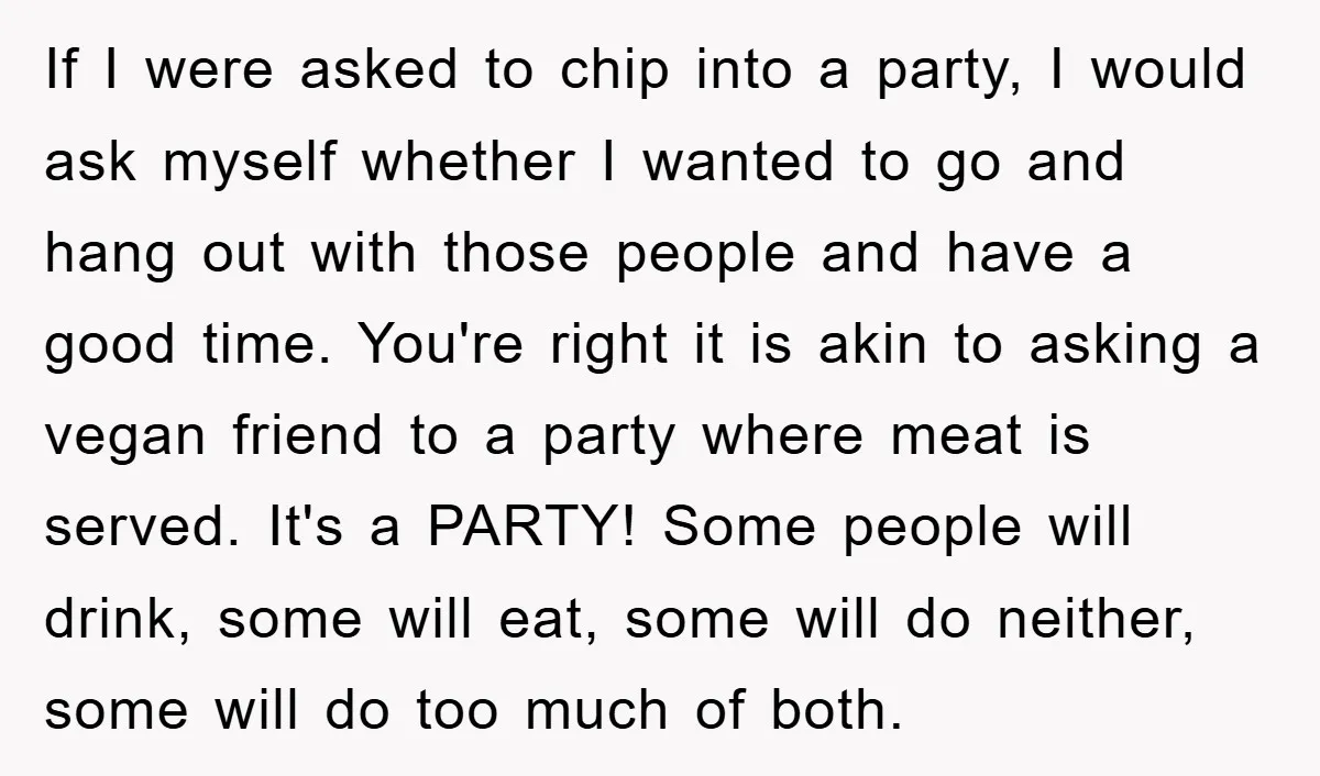 If I were asked to chip into a party, I would ask myself whether I wanted to go and hang out with those people and have a good time. You're...