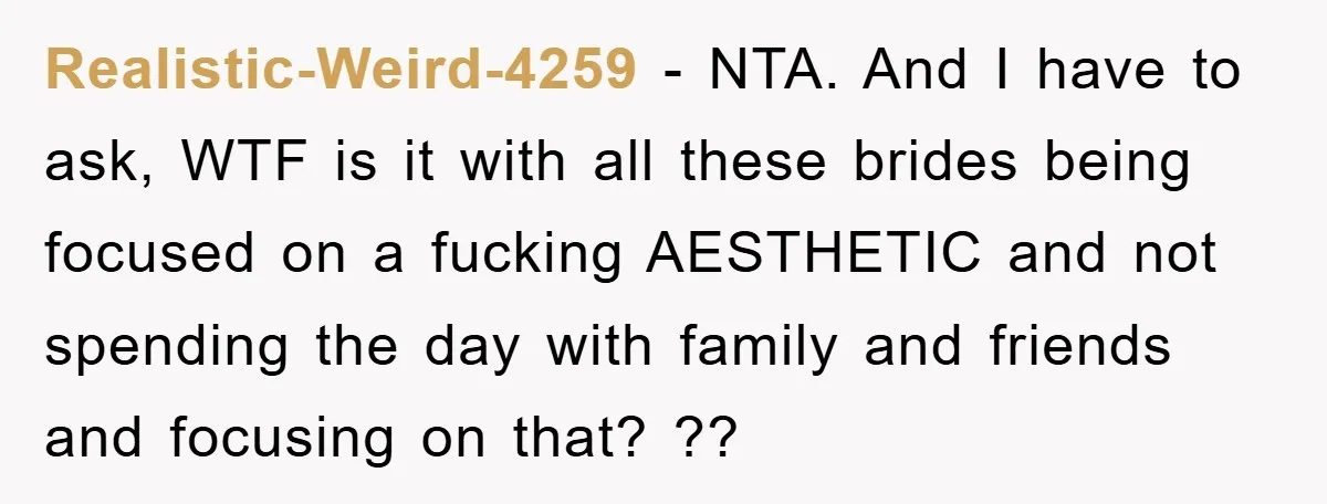 Realistic-Weird-4259 − NTA. And I have to ask, WTF is it with all these brides being focused on a fucking AESTHETIC and not spending the day with family and friends...