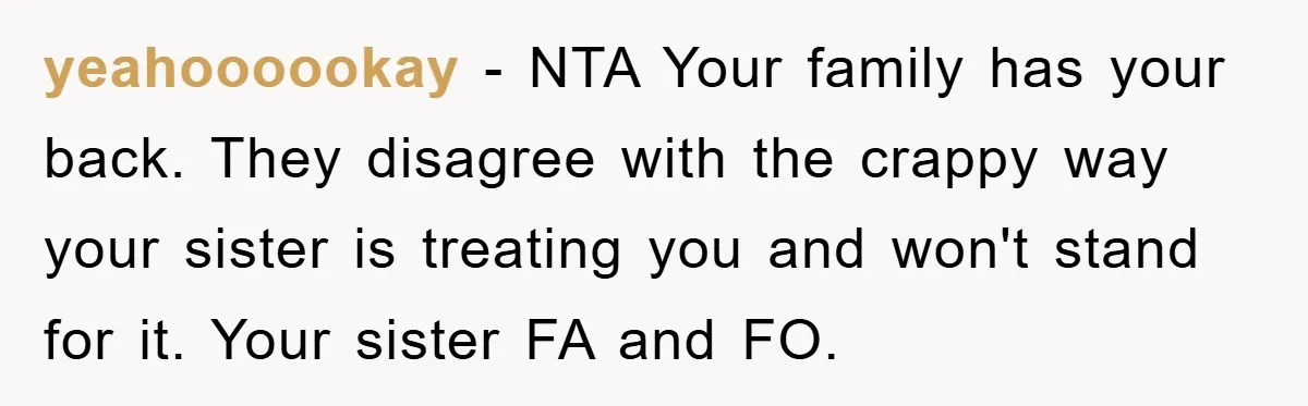 yeahoooookay − NTA Your family has your back. They disagree with the crappy way your sister is treating you and won't stand for it. Your sister FA and FO.