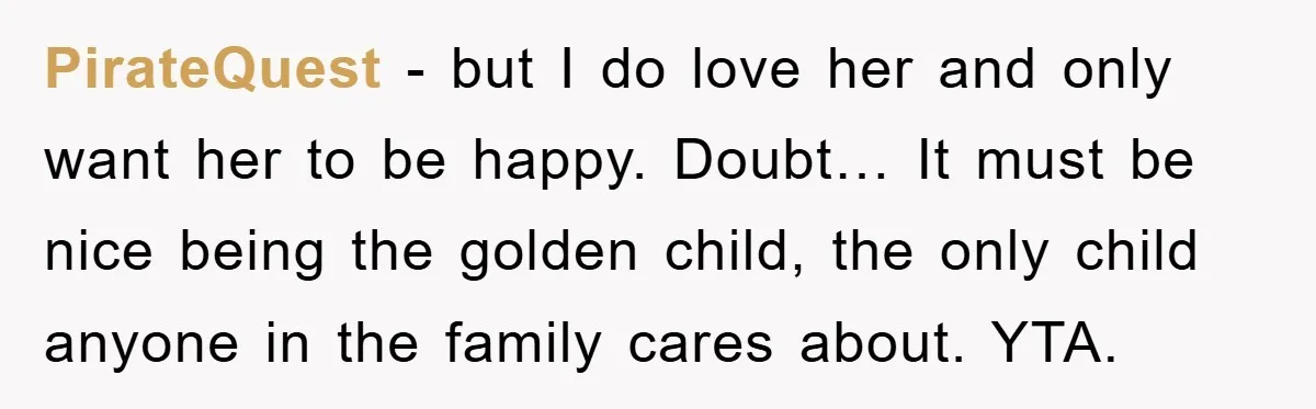 PirateQuest − but I do love her and only want her to be happy. Doubt… It must be nice being the golden child, the only child anyone in the family...