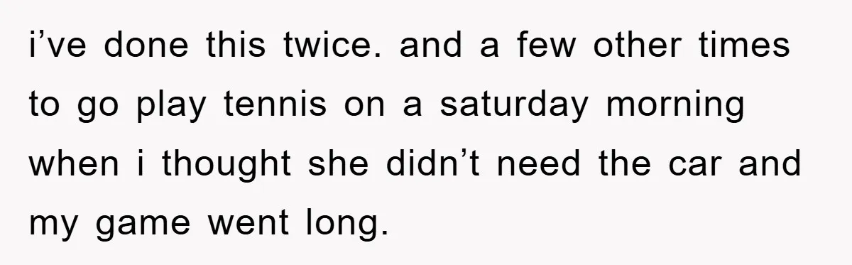 i’ve done this twice. and a few other times to go play tennis on a saturday morning when i thought she didn’t need the car and my game went long.