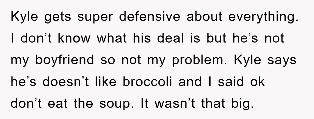 Kyle gets super defensive about everything. I don’t know what his deal is but he’s not my boyfriend so not my problem. Kyle says he’s doesn’t like broccoli and I...