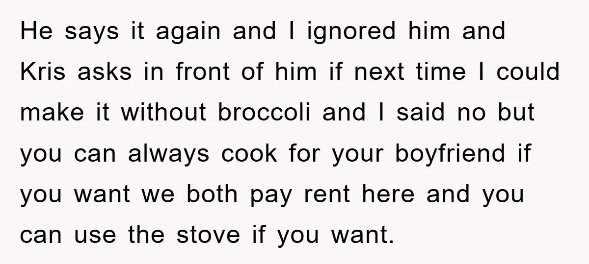 He says it again and I ignored him and Kris asks in front of him if next time I could make it without broccoli and I said no but you...