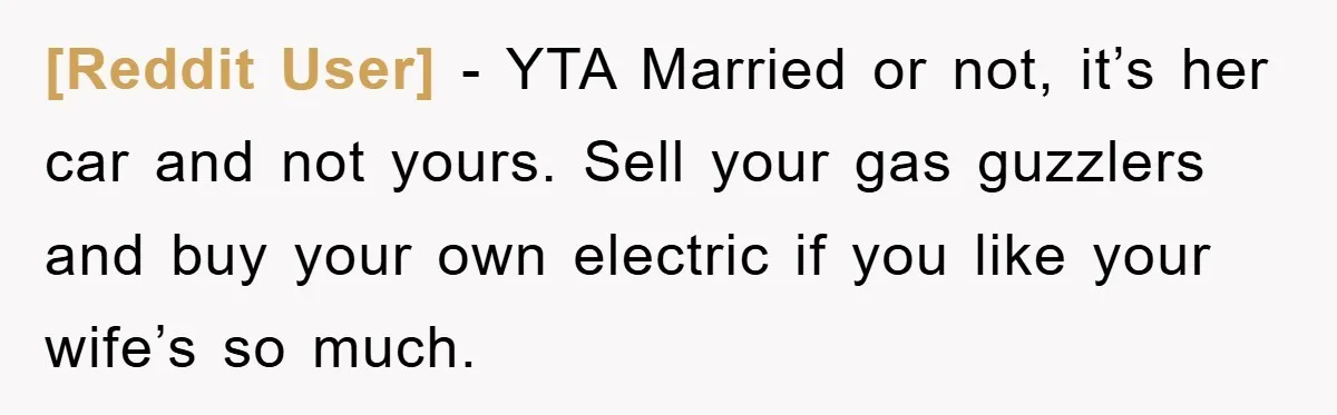 [Reddit User] − YTA Married or not, it’s her car and not yours. Sell your gas guzzlers and buy your own electric if you like your wife’s so much.