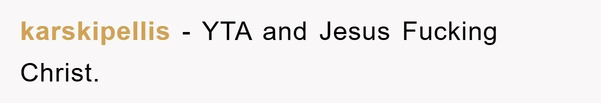 karskipellis − YTA and Jesus Fucking Christ.