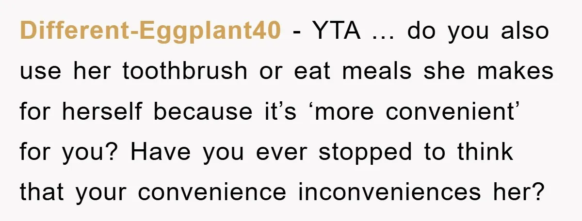 Different-Eggplant40 − YTA … do you also use her toothbrush or eat meals she makes for herself because it’s ‘more convenient’ for you? Have you ever stopped to think that...