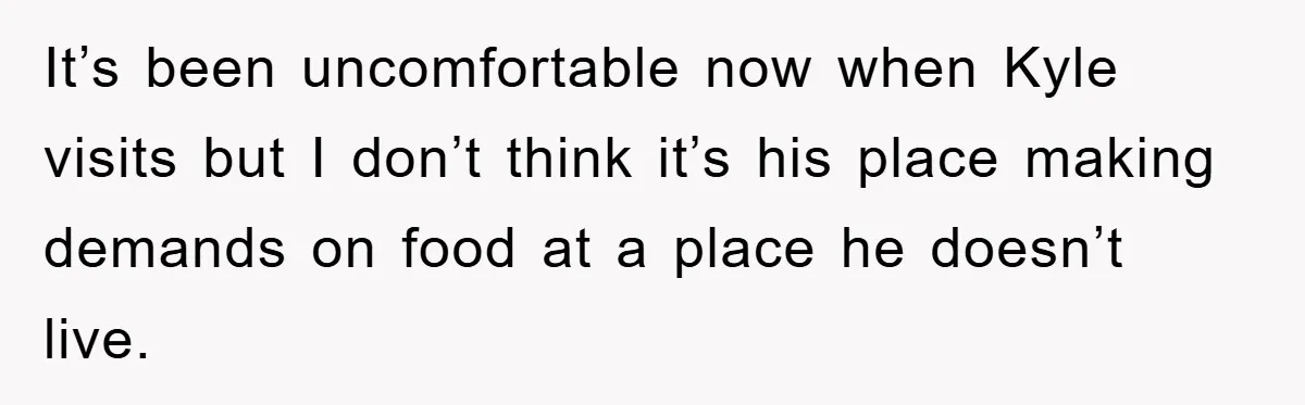 It’s been uncomfortable now when Kyle visits but I don’t think it’s his place making demands on food at a place he doesn’t live.