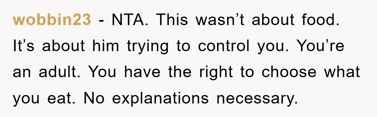 wobbin23 − NTA. This wasn’t about food. It’s about him trying to control you. You’re an adult. You have the right to choose what you eat. No explanations necessary.