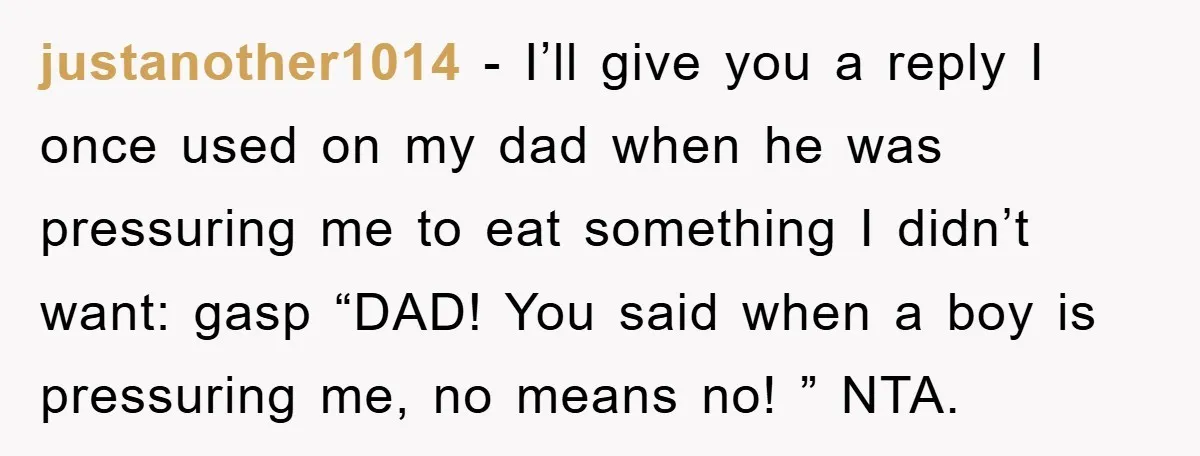 justanother1014 − I’ll give you a reply I once used on my dad when he was pressuring me to eat something I didn’t want: gasp “DAD! You said when a...