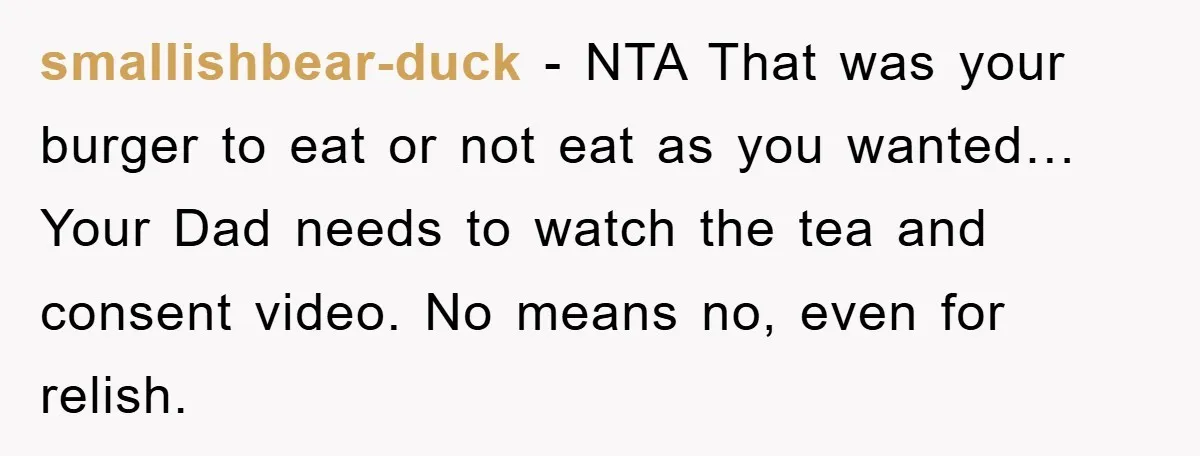 smallishbear-duck − NTA That was your burger to eat or not eat as you wanted… Your Dad needs to watch the tea and consent video. No means no, even for...
