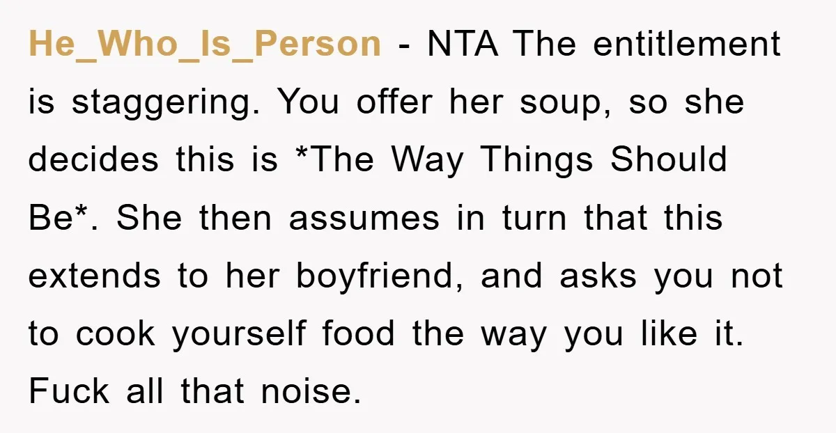 He_Who_Is_Person − NTA The entitlement is staggering. You offer her soup, so she decides this is *The Way Things Should Be*. She then assumes in turn that this extends to...