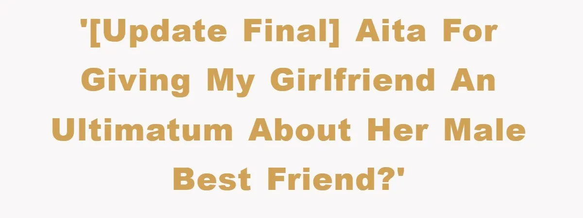 '[UPDATE FINAL] AITA for Giving My Girlfriend an Ultimatum About Her Male Best Friend?'