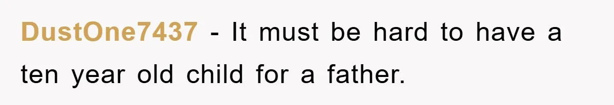 DustOne7437 − It must be hard to have a ten year old child for a father.