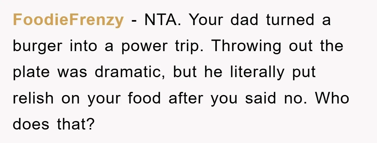 FoodieFrenzy − NTA. Your dad turned a burger into a power trip. Throwing out the plate was dramatic, but he literally put relish on your food after you said no....