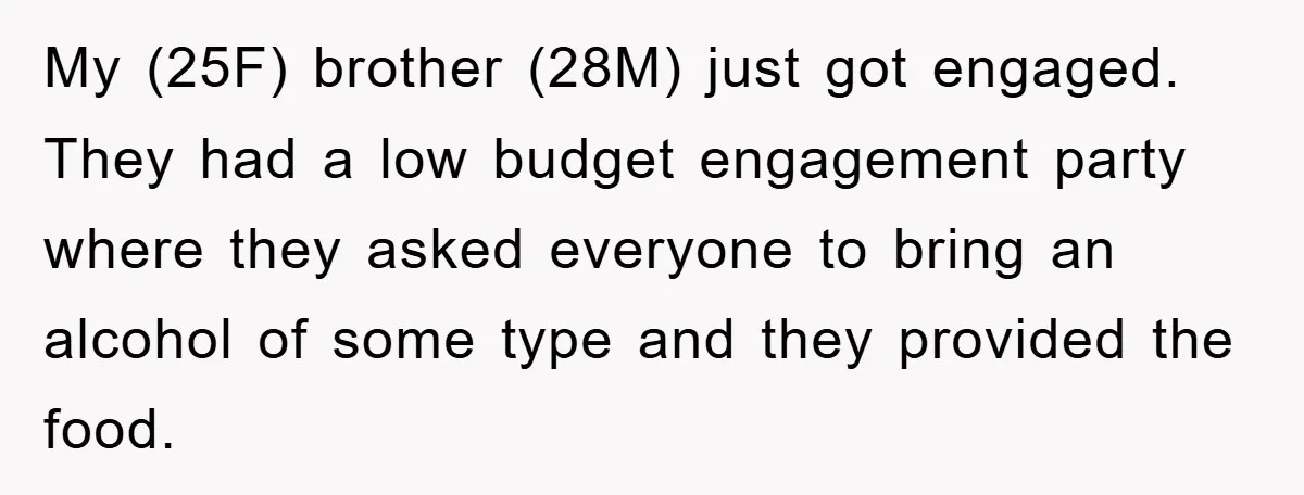 My (25F) brother (28M) just got engaged. They had a low budget engagement party where they asked everyone to bring an alcohol of some type and they provided the food.