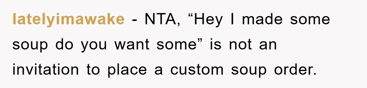 latelyimawake − NTA, “Hey I made some soup do you want some” is not an invitation to place a custom soup order.