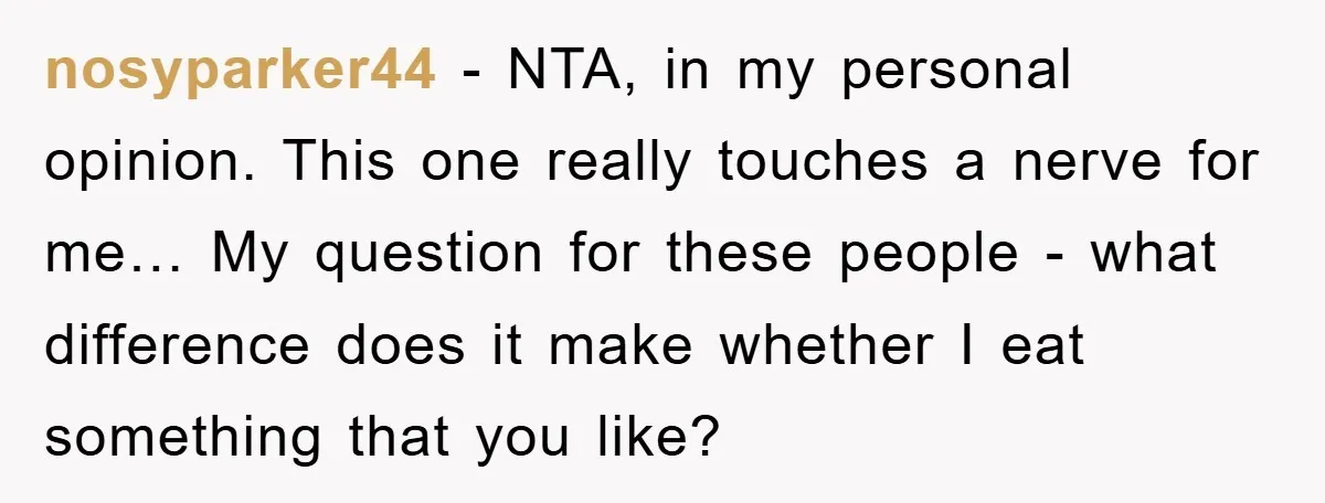 nosyparker44 − NTA, in my personal opinion. This one really touches a nerve for me… My question for these people - what difference does it make whether I eat something...