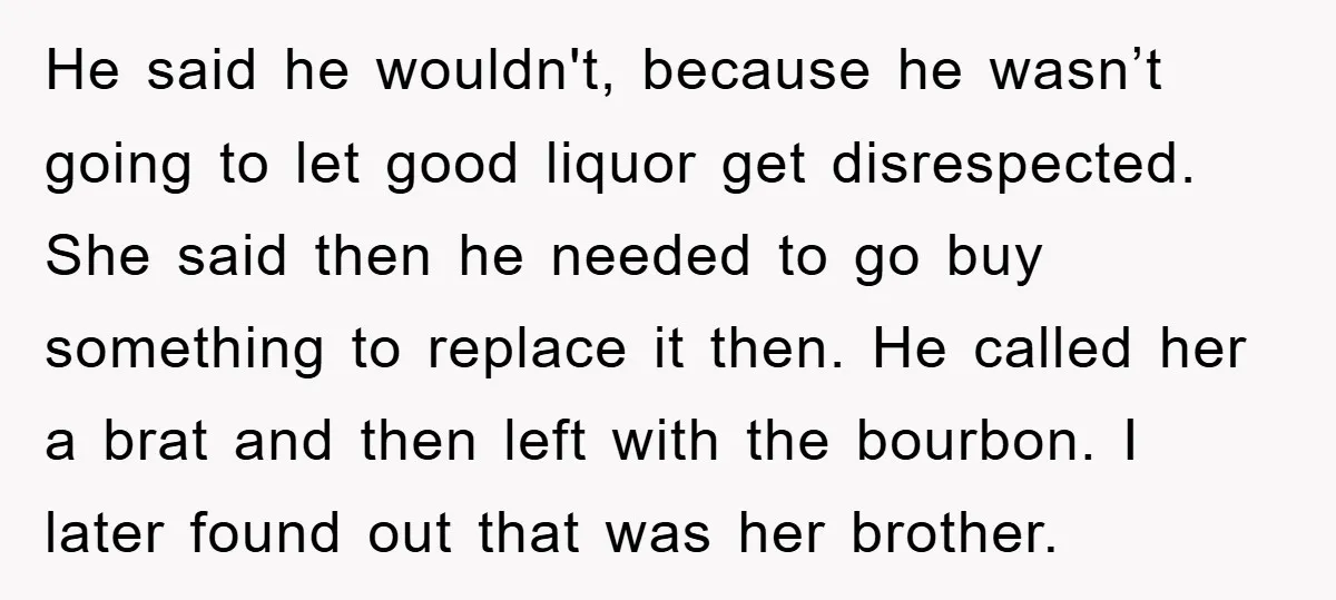 He said he wouldn't, because he wasn’t going to let good liquor get disrespected. She said then he needed to go buy something to replace it then. He called her...