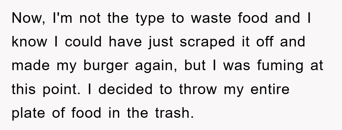 Now, I'm not the type to waste food and I know I could have just scraped it off and made my burger again, but I was fuming at this point....