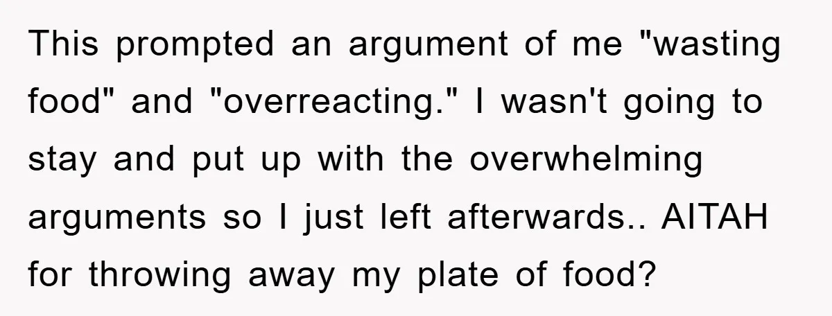 This prompted an argument of me "wasting food" and "overreacting." I wasn't going to stay and put up with the overwhelming arguments so I just left afterwards.. AITAH for throwing...