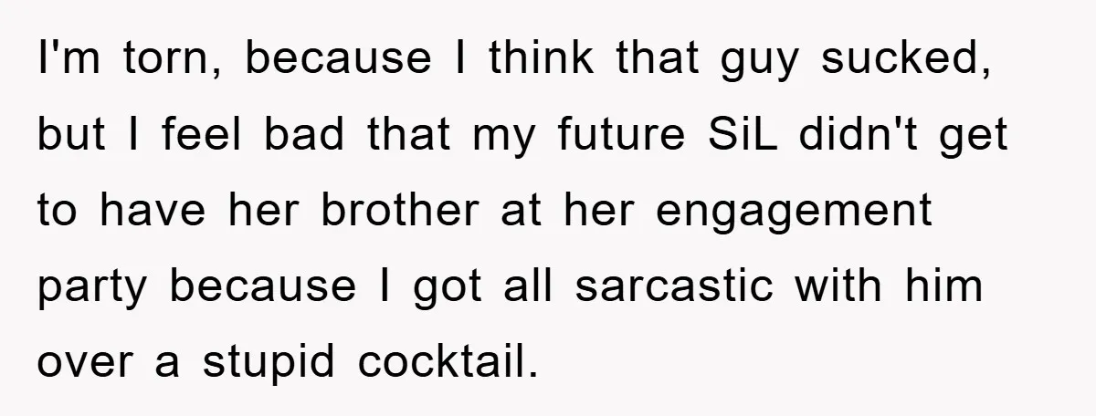 I'm torn, because I think that guy sucked, but I feel bad that my future SiL didn't get to have her brother at her engagement party because I got all...
