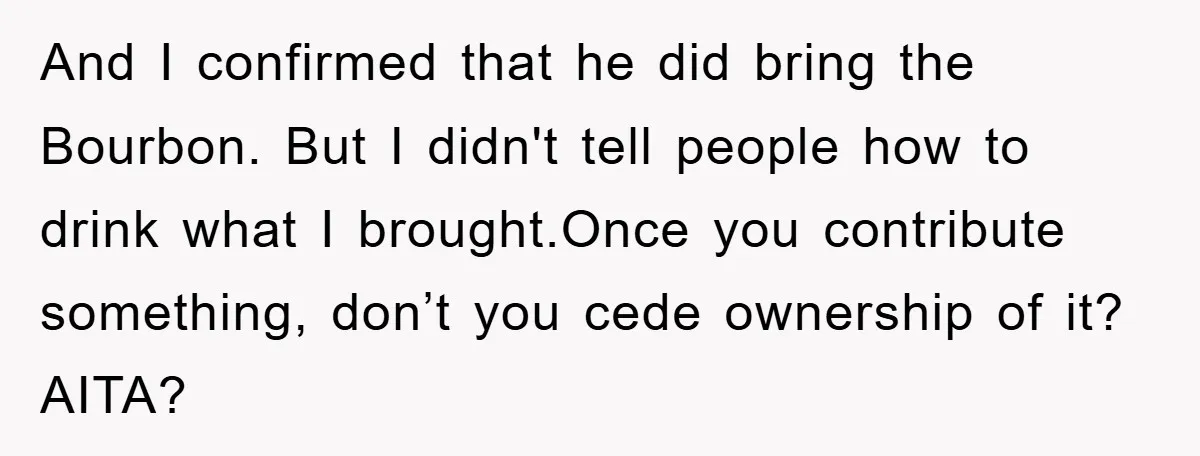 And I confirmed that he did bring the Bourbon. But I didn't tell people how to drink what I brought.Once you contribute something, don’t you cede ownership of it? AITA?